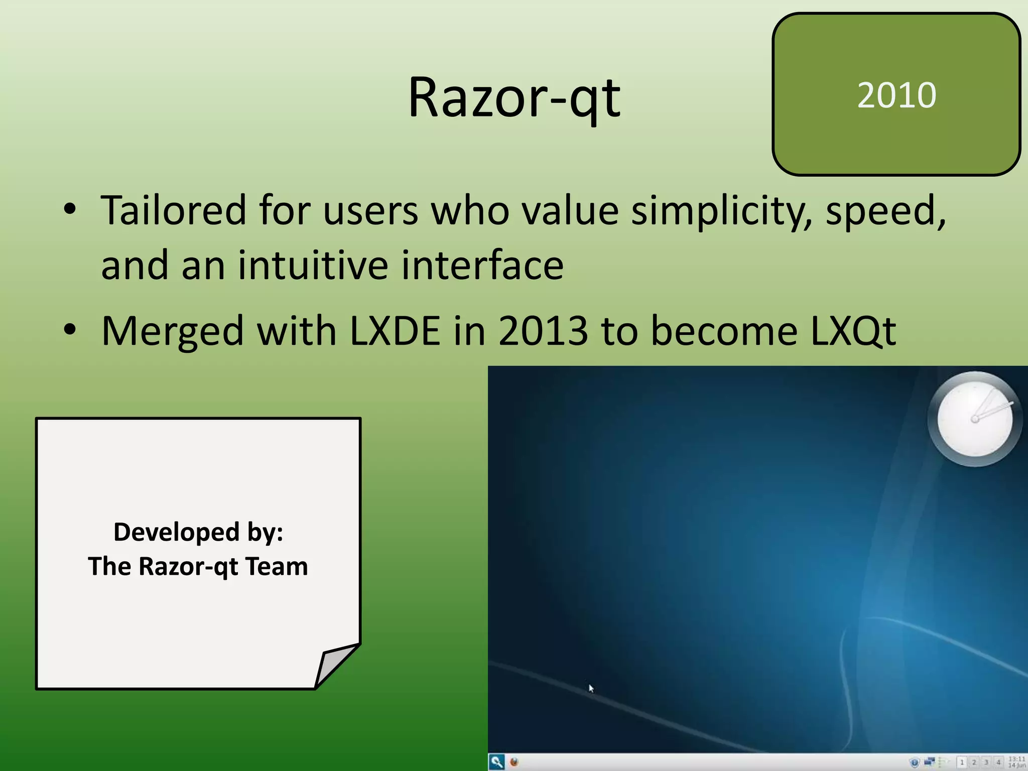 Razor-qt
• Tailored for users who value simplicity, speed,
and an intuitive interface
• Merged with LXDE in 2013 to become LXQt
2010
Developed by:
The Razor-qt Team
 