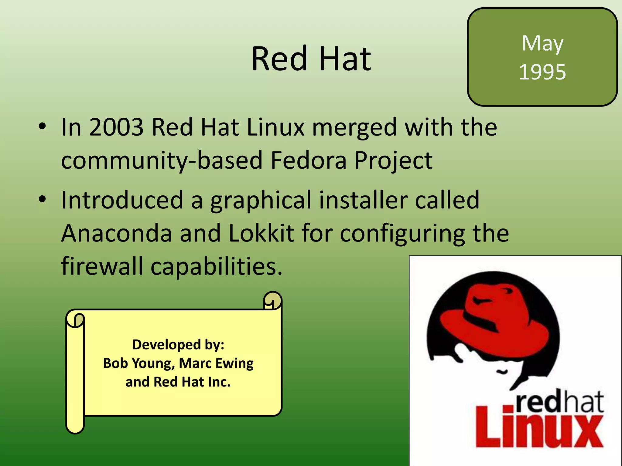 Debian
• The Debian Project's policies focus on
collaborative software development and
testing processes
• New release every two years.
September
1993
Developed by:
Ian Murdock and the
Debian Project
 