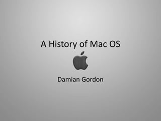 A History of Mac OS
Damian Gordon
 
