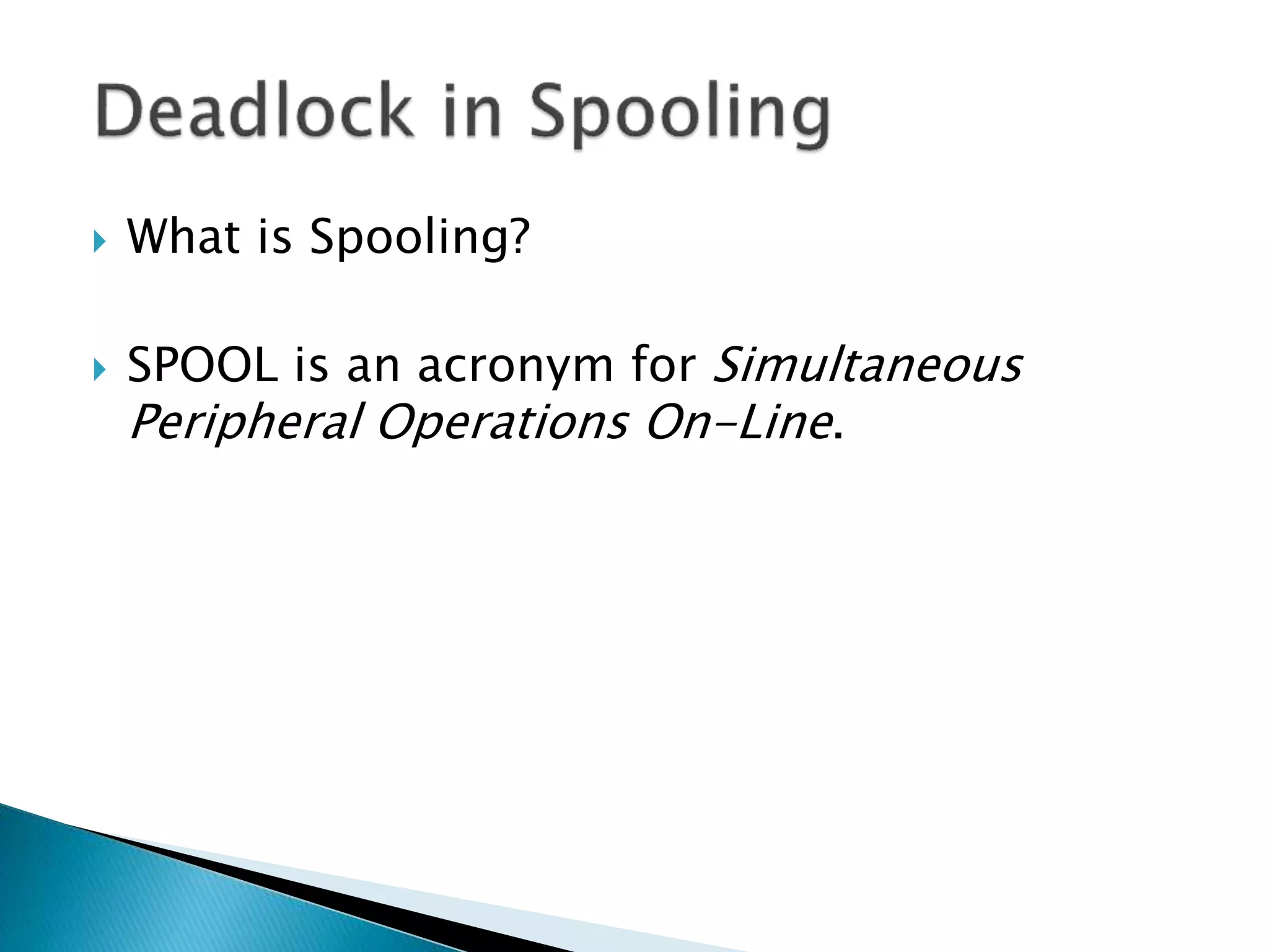  What is Spooling?
 SPOOL is an acronym for Simultaneous
Peripheral Operations On-Line.
 