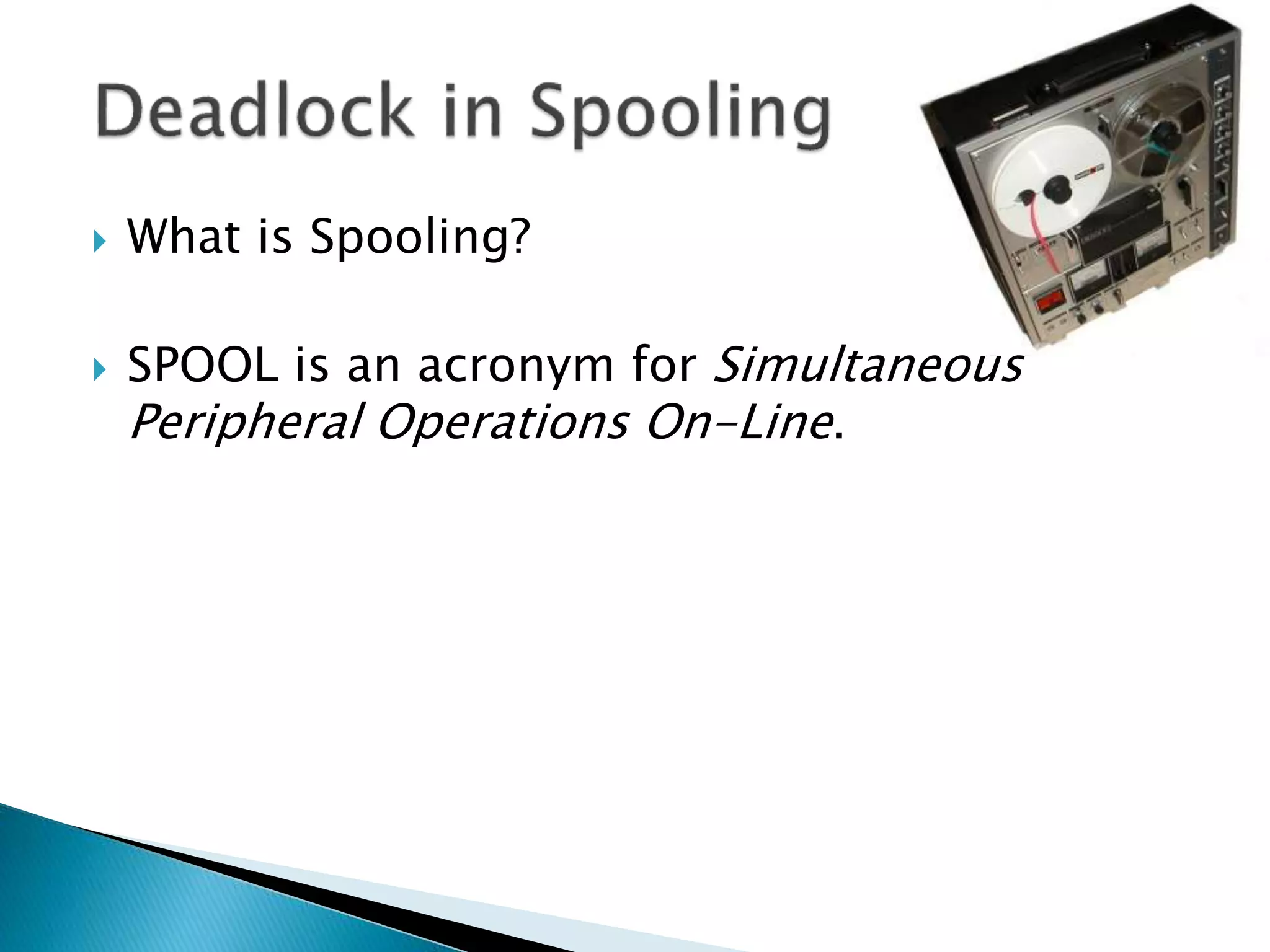  What is Spooling?
 SPOOL is an acronym for Simultaneous
Peripheral Operations On-Line.
 