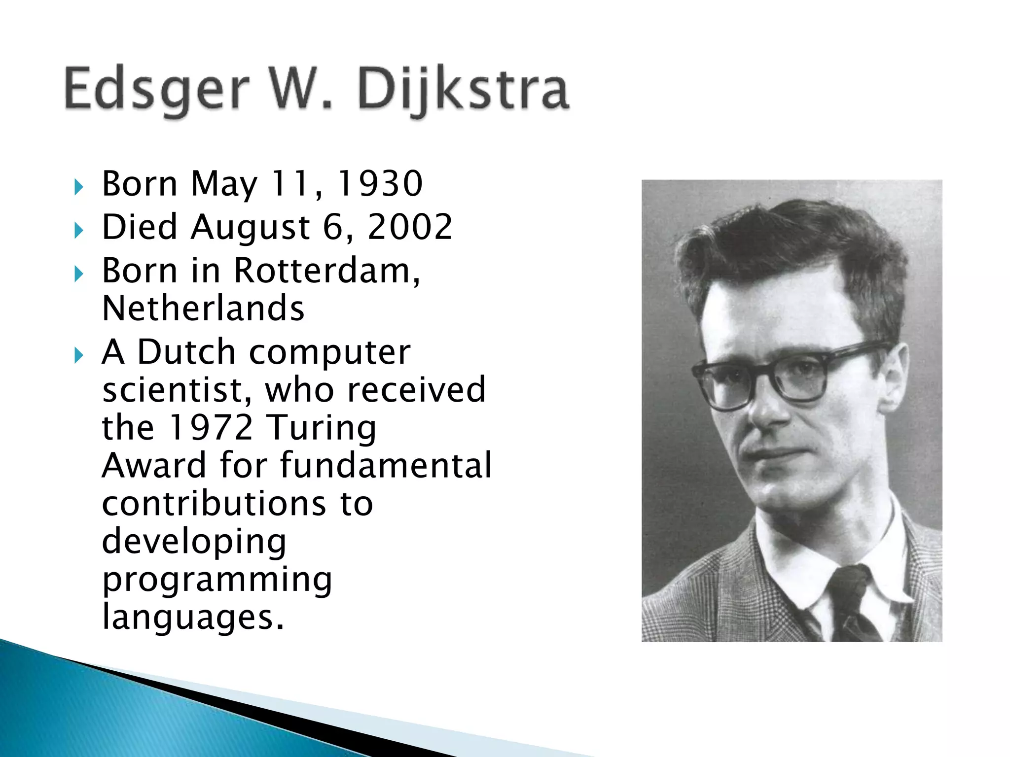  Born May 11, 1930
 Died August 6, 2002
 Born in Rotterdam,
Netherlands
 A Dutch computer
scientist, who received
the 1972 Turing
Award for fundamental
contributions to
developing
programming
languages.
 
