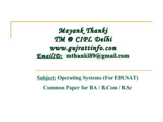 Mayank Thanki
     TM @ CIPL Delhi
    www.gujrattinfo.com
EmailID:  mthanki89@gmail.com


Subject: Operating Systems (For EDUSAT)
  Common Paper for BA / B.Com / B.Sc
 