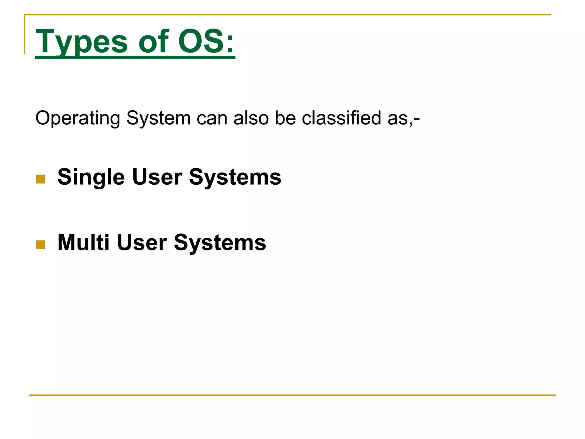 Types of OS:
Operating System can also be classified as,-
 Single User Systems
 Multi User Systems
 