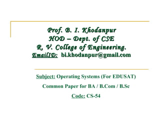 Prof. B. I. Khodanpur HOD – Dept. of CSE R. V. College of Engineering. EmailID:     [email_address] Subject:  Operating Systems (For EDUSAT) Common Paper for BA / B.Com / B.Sc Code:  CS-54 