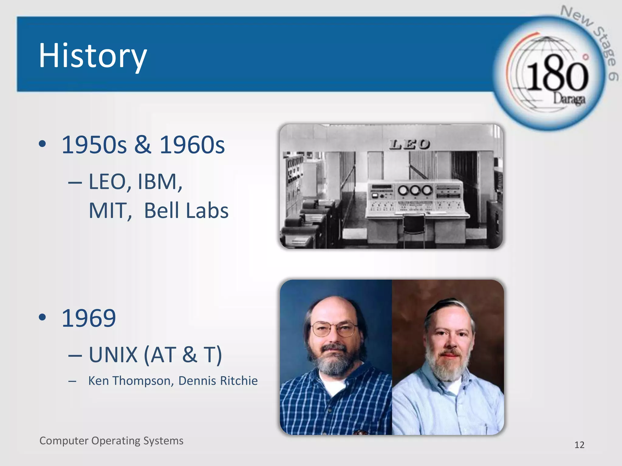 Computer Operating Systems
History
• 1950s & 1960s
– LEO, IBM,
MIT, Bell Labs
• 1969
– UNIX (AT & T)
– Ken Thompson, Dennis Ritchie
12
 
