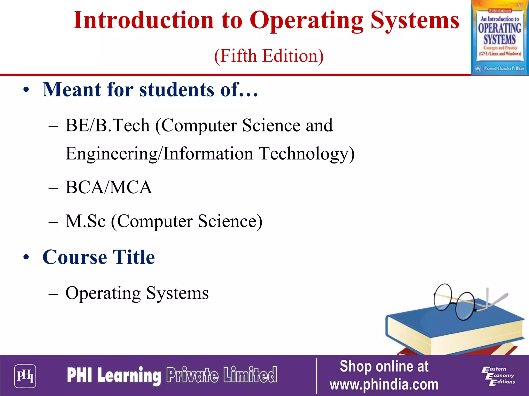 • Meant for students of…
– BE/B.Tech (Computer Science and
Engineering/Information Technology)
– BCA/MCA
– M.Sc (Computer Science)
• Course Title
– Operating Systems
Introduction to Operating Systems
(Fifth Edition)
 