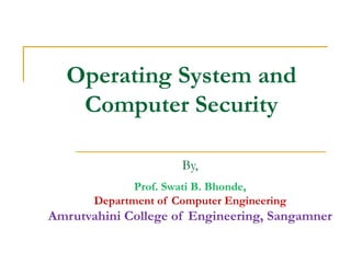 Operating System and
Computer Security
By,
Prof. Swati B. Bhonde,
Department of Computer Engineering
Amrutvahini College of Engineering, Sangamner
 