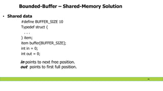 Bounded-Buffer – Shared-Memory Solution
• Shared data
#define BUFFER_SIZE 10
Typedef struct {
. . .
} item;
item buffer[BUFFER_SIZE];
int in = 0;
int out = 0;
in points to next free position.
out points to first full position.
44
 
