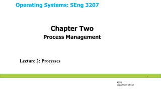 Operating Systems: SEng 3207
ASTU
Department of CSE
1
Lecture 2: Processes
Chapter Two
Process Management
 
