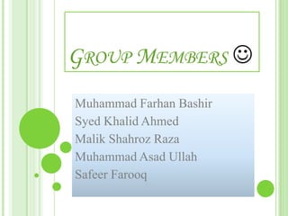 GROUP MEMBERS 
Muhammad Farhan Bashir
Syed Khalid Ahmed
Malik Shahroz Raza
Muhammad Asad Ullah
Safeer Farooq
 