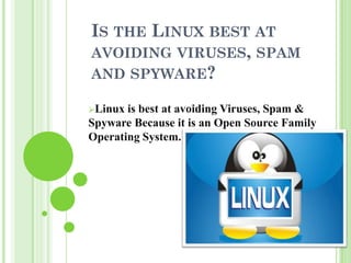 IS THE LINUX BEST AT
AVOIDING VIRUSES, SPAM
AND SPYWARE?

Linux is best at avoiding Viruses, Spam &
Spyware Because it is an Open Source Family
Operating System.
 