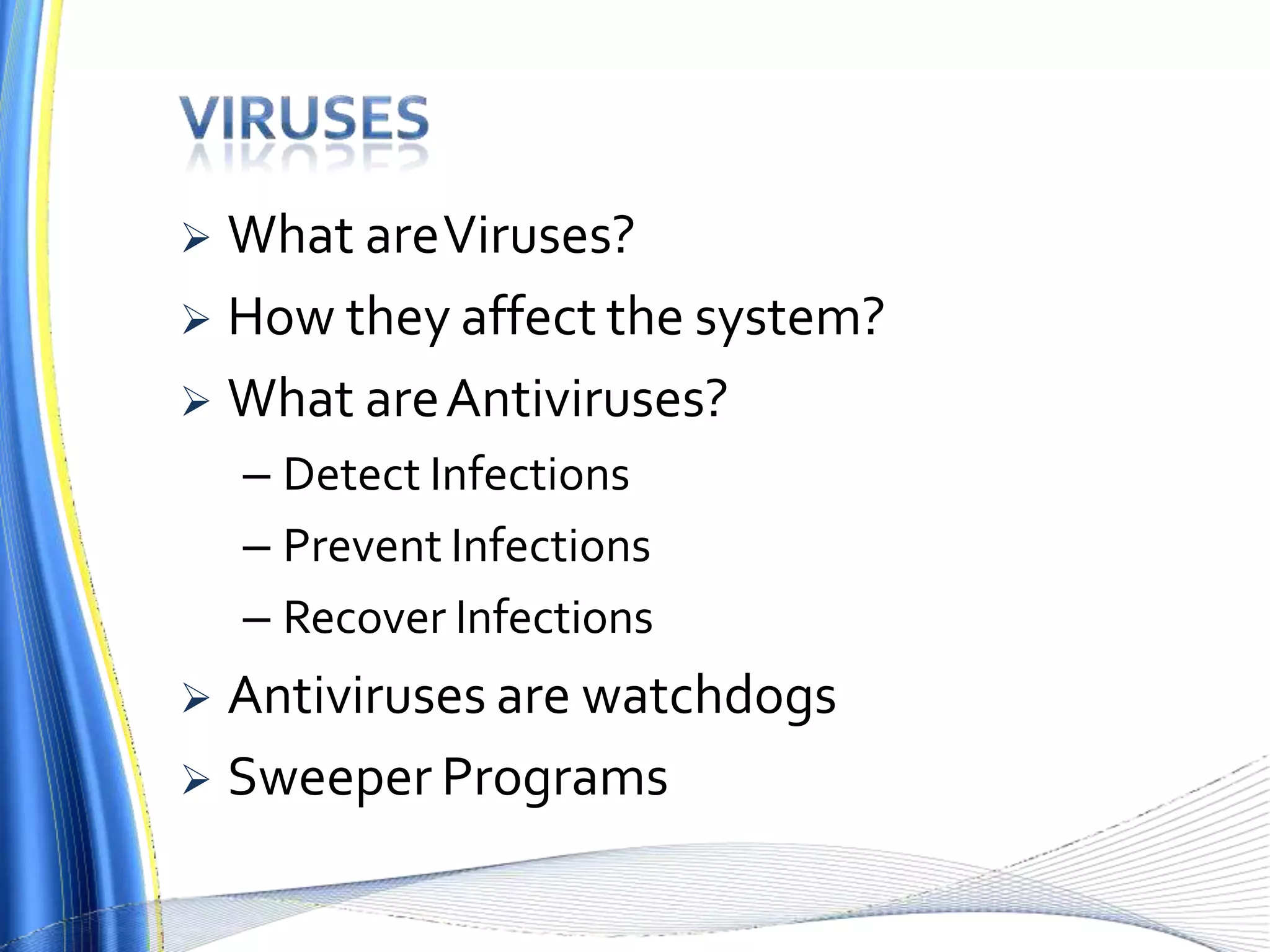 What areViruses?
 How they affect the system?
 What areAntiviruses?
– Detect Infections
– Prevent Infections
– Recover Infections
 Antiviruses are watchdogs
 Sweeper Programs
 
