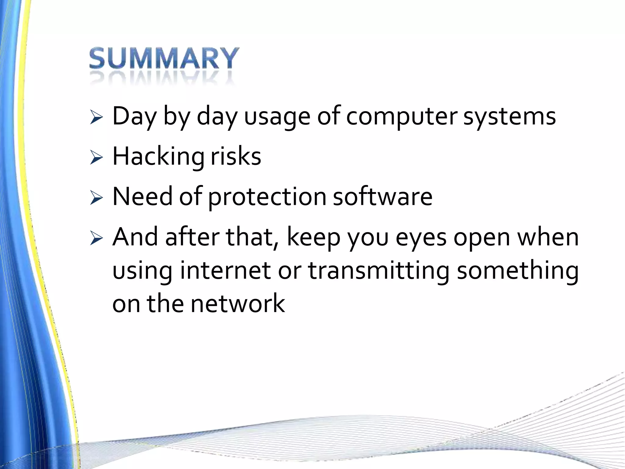  Day by day usage of computer systems
 Hacking risks
 Need of protection software
 And after that, keep you eyes open when
using internet or transmitting something
on the network
 