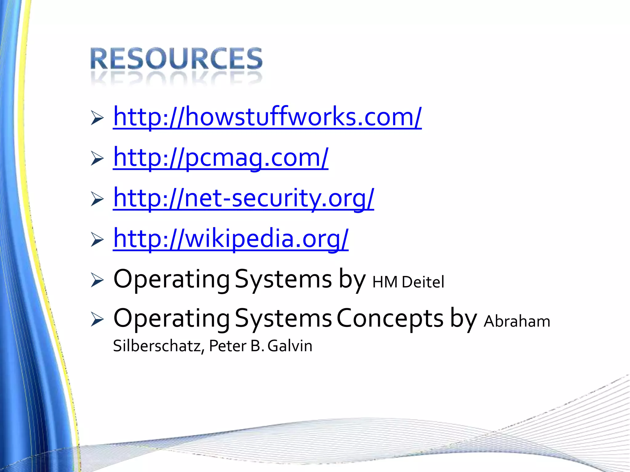  http://howstuffworks.com/
 http://pcmag.com/
 http://net-security.org/
 http://wikipedia.org/
 OperatingSystems by HM Deitel
 OperatingSystemsConcepts by Abraham
Silberschatz, Peter B.Galvin
 