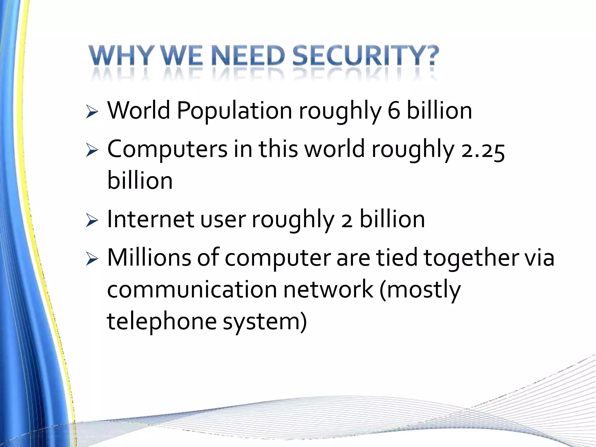  World Population roughly 6 billion
 Computers in this world roughly 2.25
billion
 Internet user roughly 2 billion
 Millions of computer are tied together via
communication network (mostly
telephone system)
 