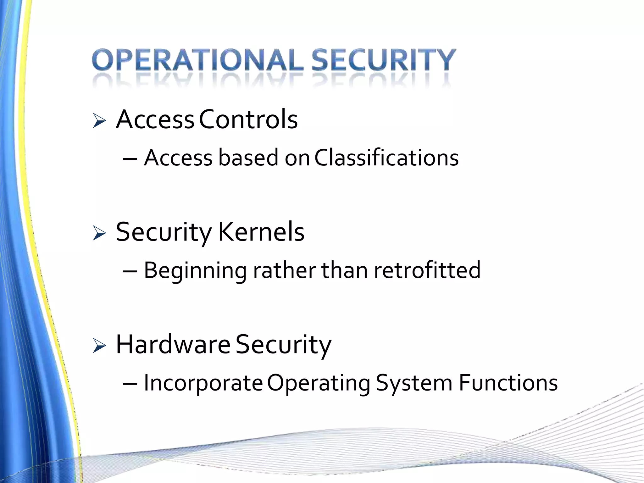  AccessControls
– Access based onClassifications
 Security Kernels
– Beginning rather than retrofitted
 HardwareSecurity
– IncorporateOperating System Functions
 