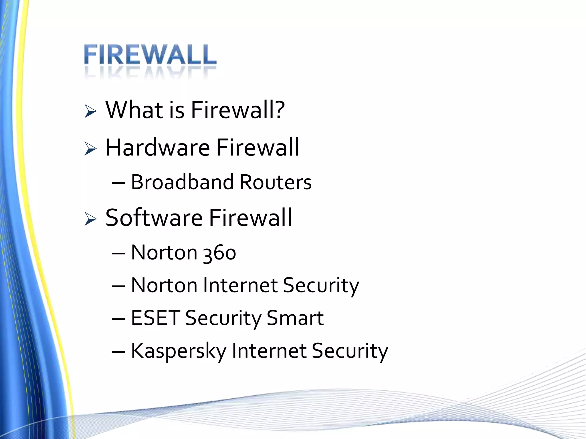  What is Firewall?
 Hardware Firewall
– Broadband Routers
 Software Firewall
– Norton 360
– Norton Internet Security
– ESET Security Smart
– Kaspersky Internet Security
 