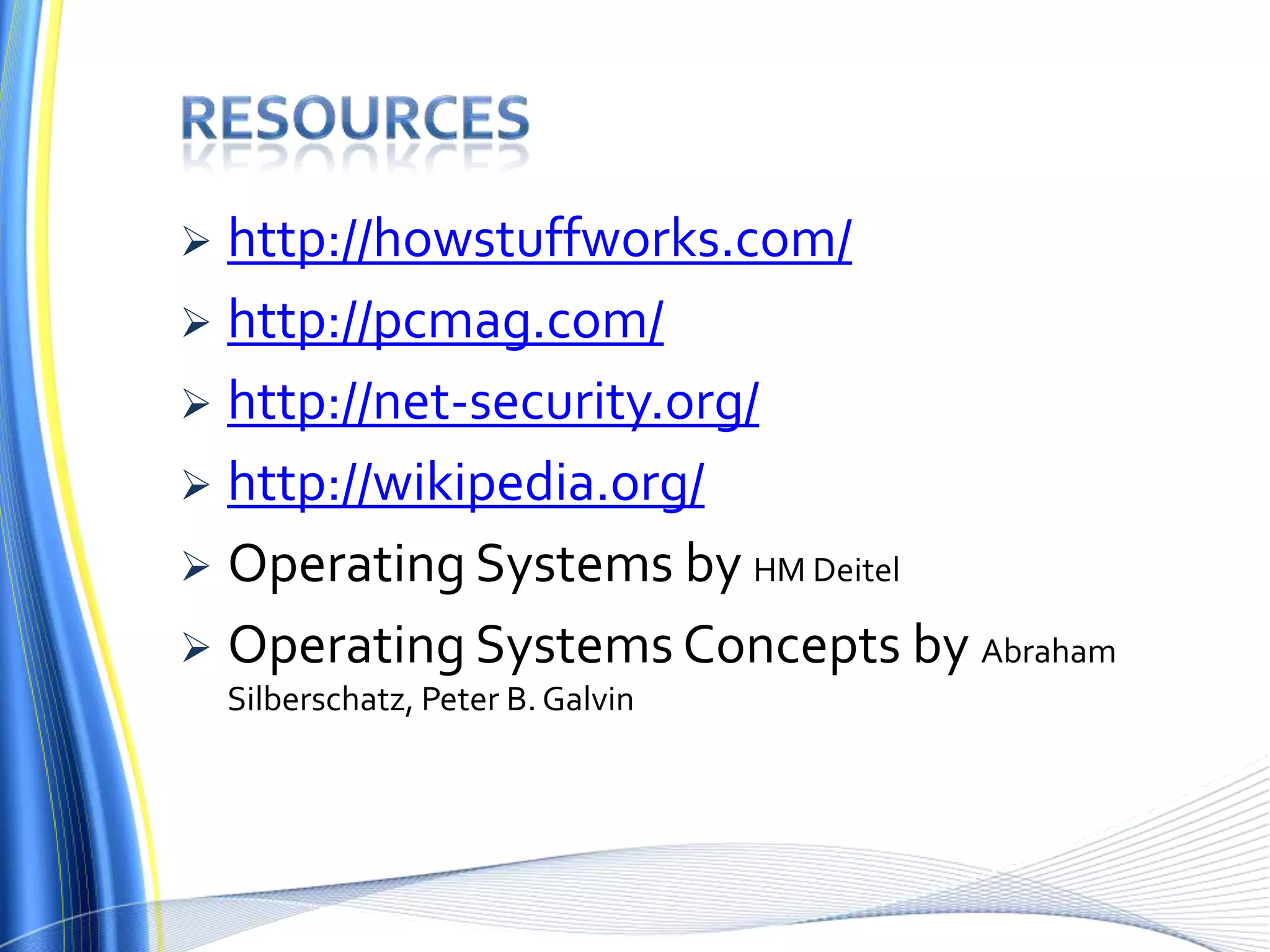  http://howstuffworks.com/
 http://pcmag.com/
 http://net-security.org/
 http://wikipedia.org/
 Operating Systems by HM Deitel
 Operating Systems Concepts by Abraham
Silberschatz, Peter B. Galvin
 