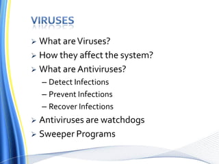  What areViruses?
 How they affect the system?
 What are Antiviruses?
– Detect Infections
– Prevent Infections
– Recover Infections
 Antiviruses are watchdogs
 Sweeper Programs
 