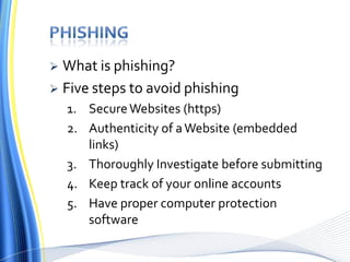  What is phishing?
 Five steps to avoid phishing
1. SecureWebsites (https)
2. Authenticity of aWebsite (embedded
links)
3. Thoroughly Investigate before submitting
4. Keep track of your online accounts
5. Have proper computer protection
software
 