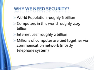  World Population roughly 6 billion
 Computers in this world roughly 2.25
billion
 Internet user roughly 2 billion
 Millions of computer are tied together via
communication network (mostly
telephone system)
 