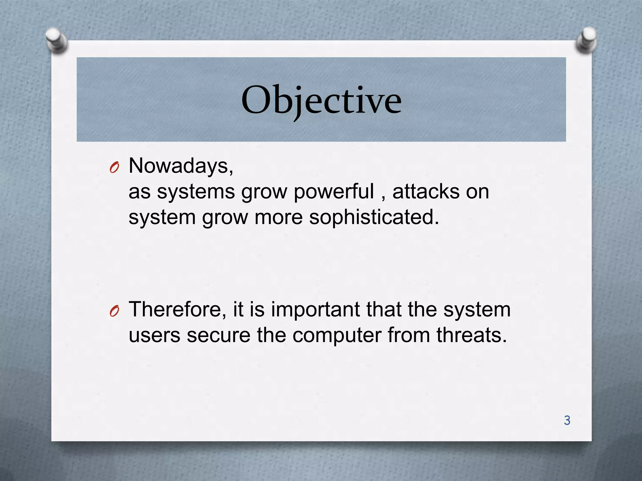 Objective
O Nowadays,

as systems grow powerful , attacks on
system grow more sophisticated.

O Therefore, it is important that the system

users secure the computer from threats.

3

 