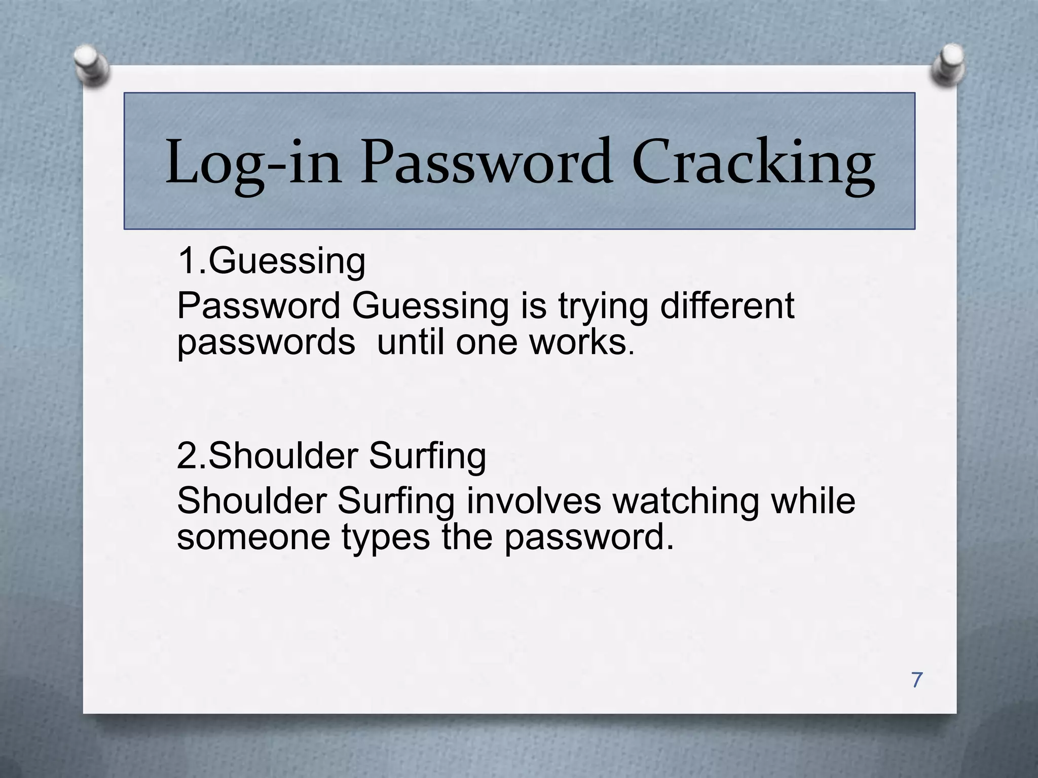 Log-in Password Cracking
1.Guessing
Password Guessing is trying different
passwords until one works.
2.Shoulder Surfing
Shoulder Surfing involves watching while
someone types the password.

7

 