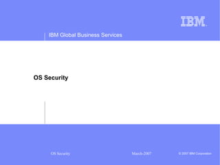 IBM Global Business Services 
OS Security 
OS Security March-2007 © 2007 IBM Corporation 
 