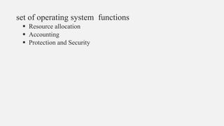 set of operating system functions
 Resource allocation
 Accounting
 Protection and Security
 