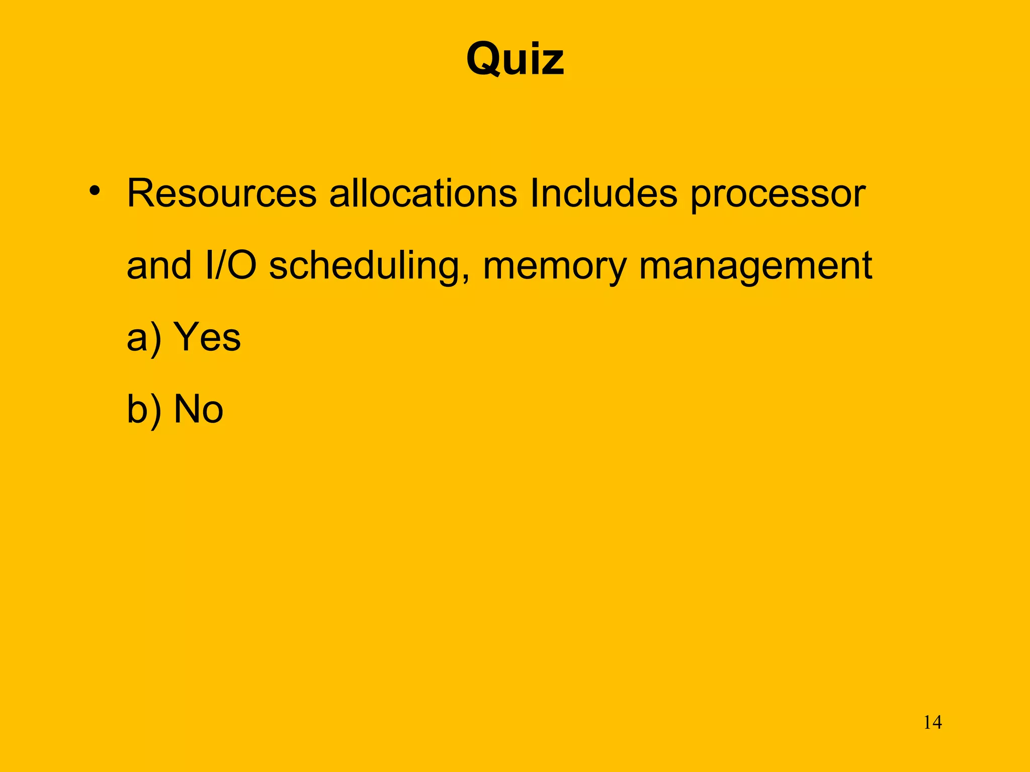 Quiz

• Resources allocations Includes processor
  and I/O scheduling, memory management
  a) Yes
  b) No




                                             14
 