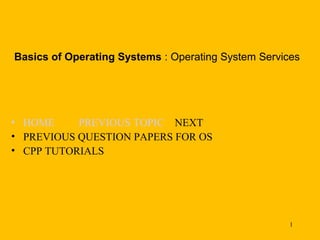Basics of Operating Systems : Operating System Services




• HOME     PREVIOUS TOPIC NEXT
• PREVIOUS QUESTION PAPERS FOR OS
• CPP TUTORIALS




                                                     1
 