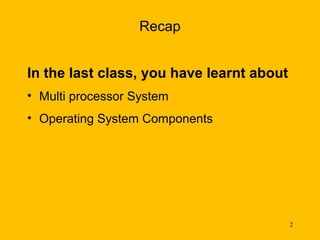Recap


In the last class, you have learnt about
• Multi processor System
• Operating System Components




                                           2
 