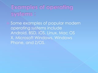    Some examples of popular modern
    operating systems include
    Android, BSD, iOS, Linux, Mac OS
    X, Microsoft Windows, Windows
    Phone, and Z/OS.
 