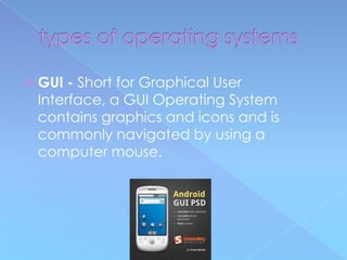    GUI - Short for Graphical User
    Interface, a GUI Operating System
    contains graphics and icons and is
    commonly navigated by using a
    computer mouse.
 