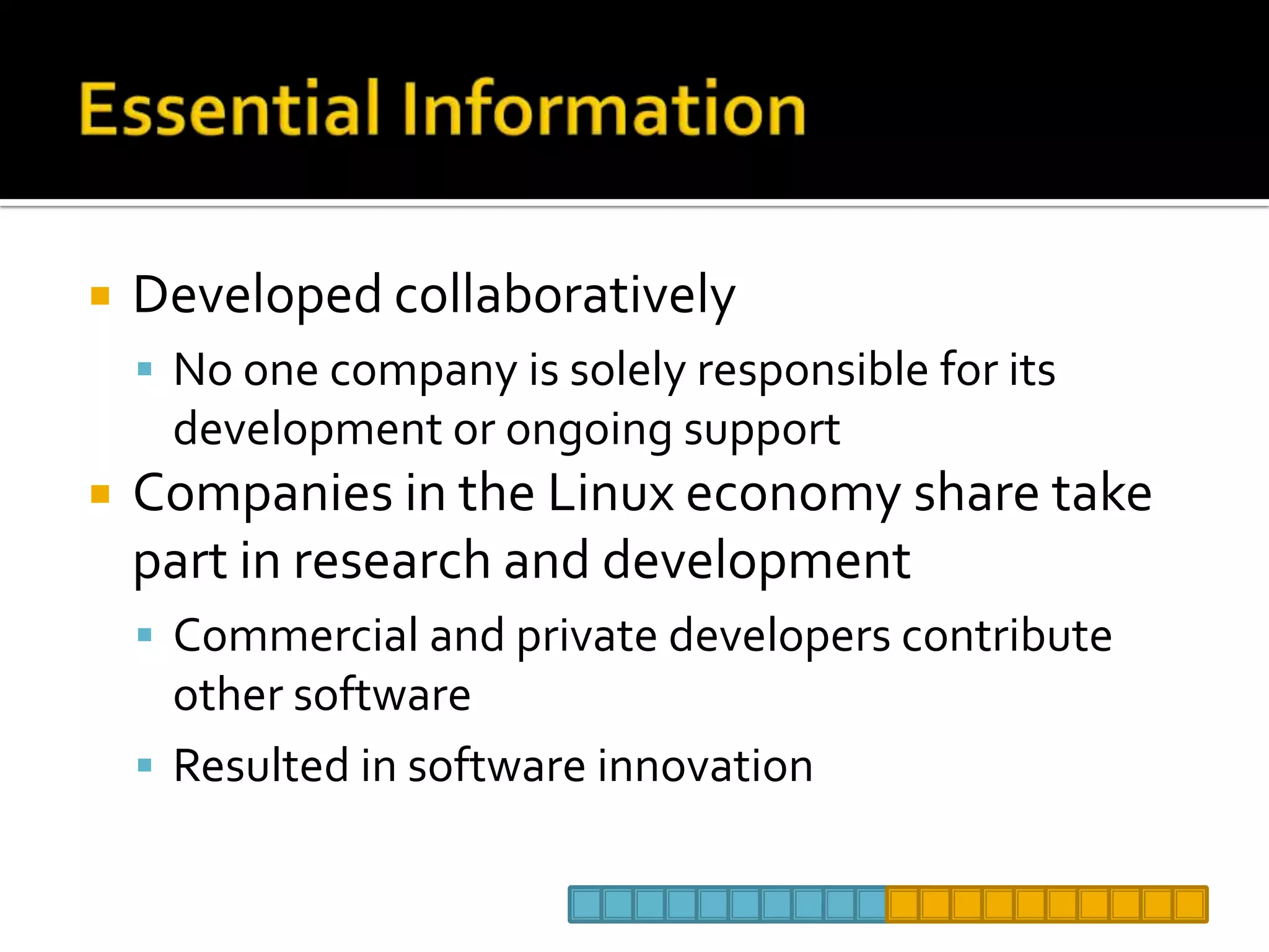 Essential InformationDeveloped collaborativelyNo one company is solely responsible for its development or ongoing supportCompanies in the Linux economy share take part in research and developmentCommercial and private developers contribute other softwareResulted in software innovation