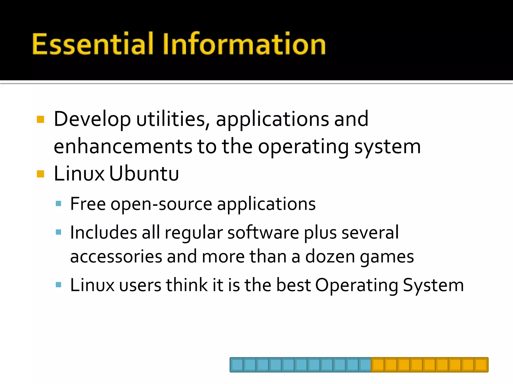 Essential InformationDevelop utilities, applications and enhancements to the operating systemLinux UbuntuFree open-source applicationsIncludes all regular software plus several accessories and more than a dozen gamesLinux users think it is the best Operating System