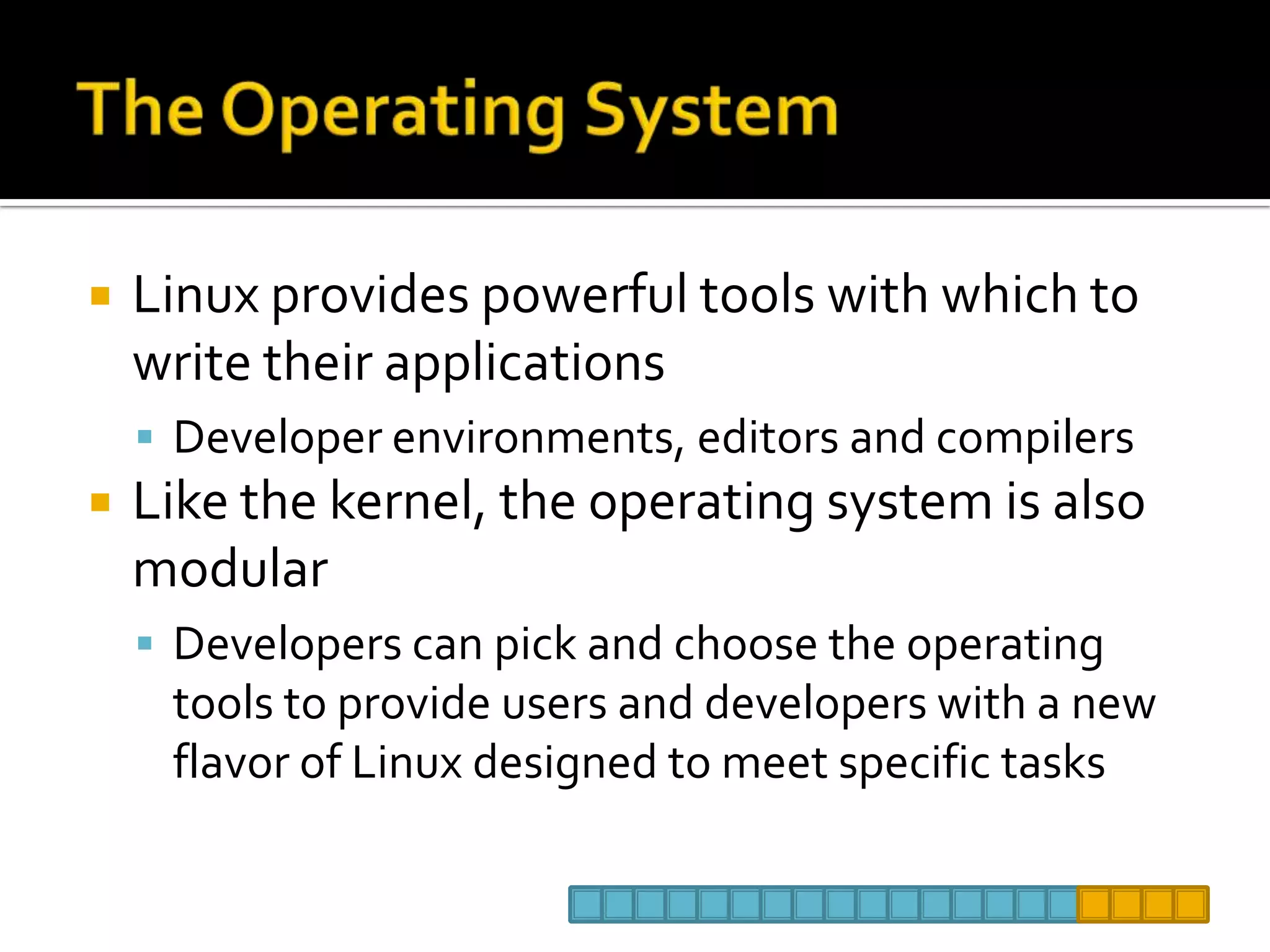 The Operating SystemLinux provides powerful tools with which to write their applicationsDeveloper environments, editors and compilersLike the kernel, the operating system is also modularDevelopers can pick and choose the operating tools to provide users and developers with a new flavor of Linux designed to meet specific tasks