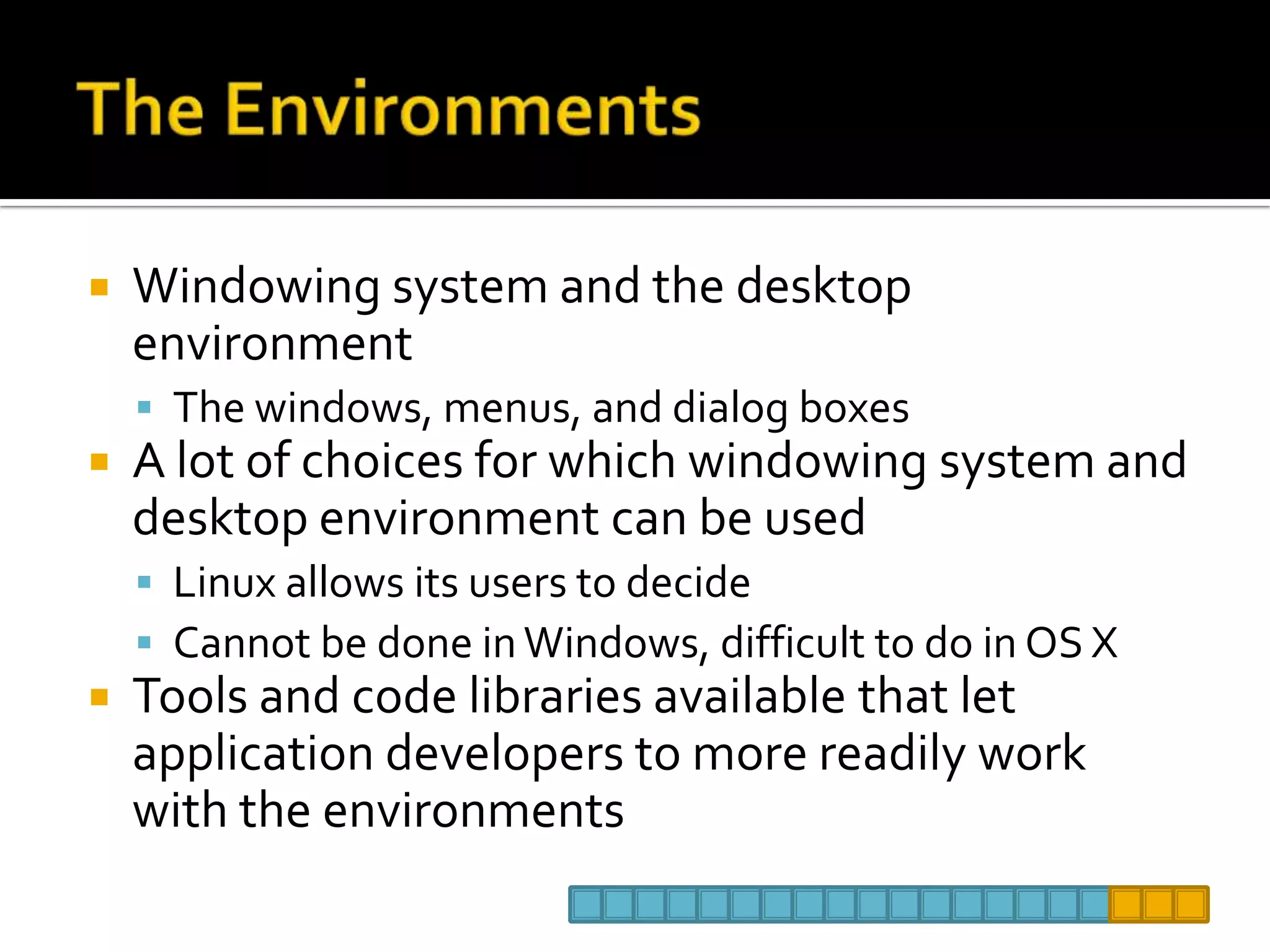 The EnvironmentsWindowing system and the desktop environmentThe windows, menus, and dialog boxes A lot of choices for which windowing system and desktop environment can be usedLinux allows its users to decideCannot be done in Windows, difficult to do in OS XTools and code libraries available that let application developers to more readily work with the environments