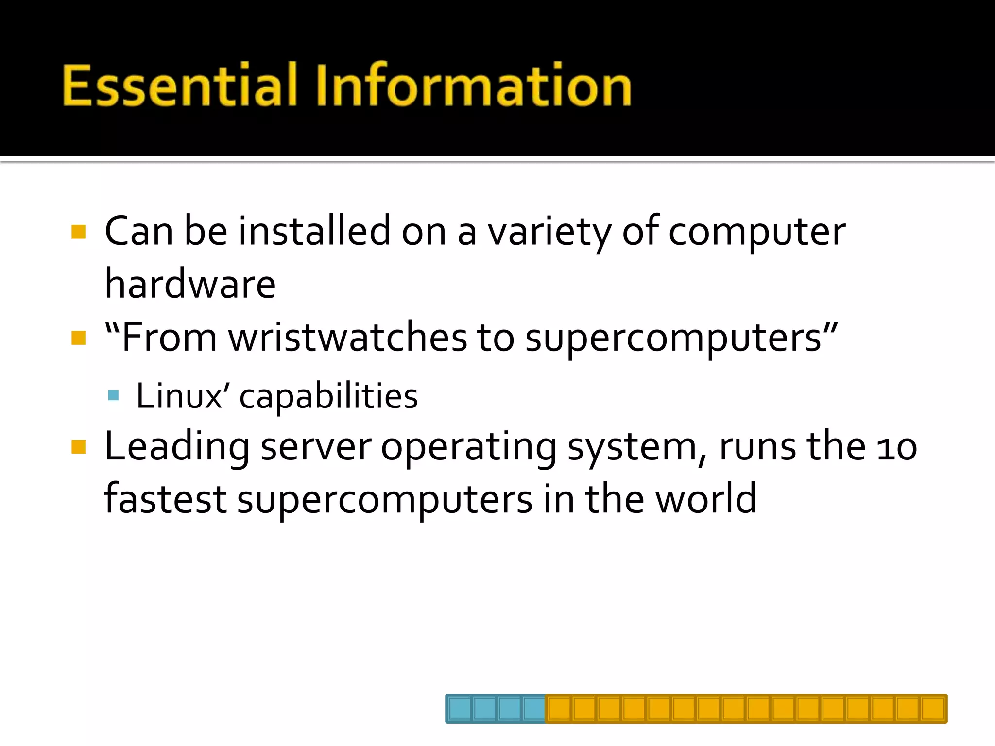 Essential InformationCan be installed on a variety of computer hardware“From wristwatches to supercomputers”Linux’ capabilitiesLeading server operating system, runs the 10 fastest supercomputers in the world