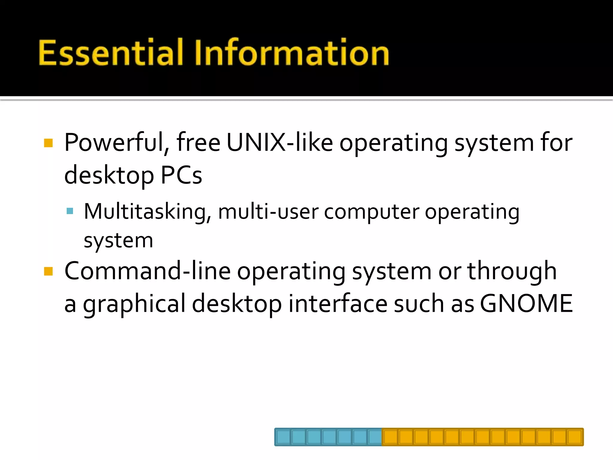 Essential InformationPowerful, free UNIX-like operating system for desktop PCsMultitasking, multi-user computer operating systemCommand-line operating system or through a graphical desktop interface such as GNOME