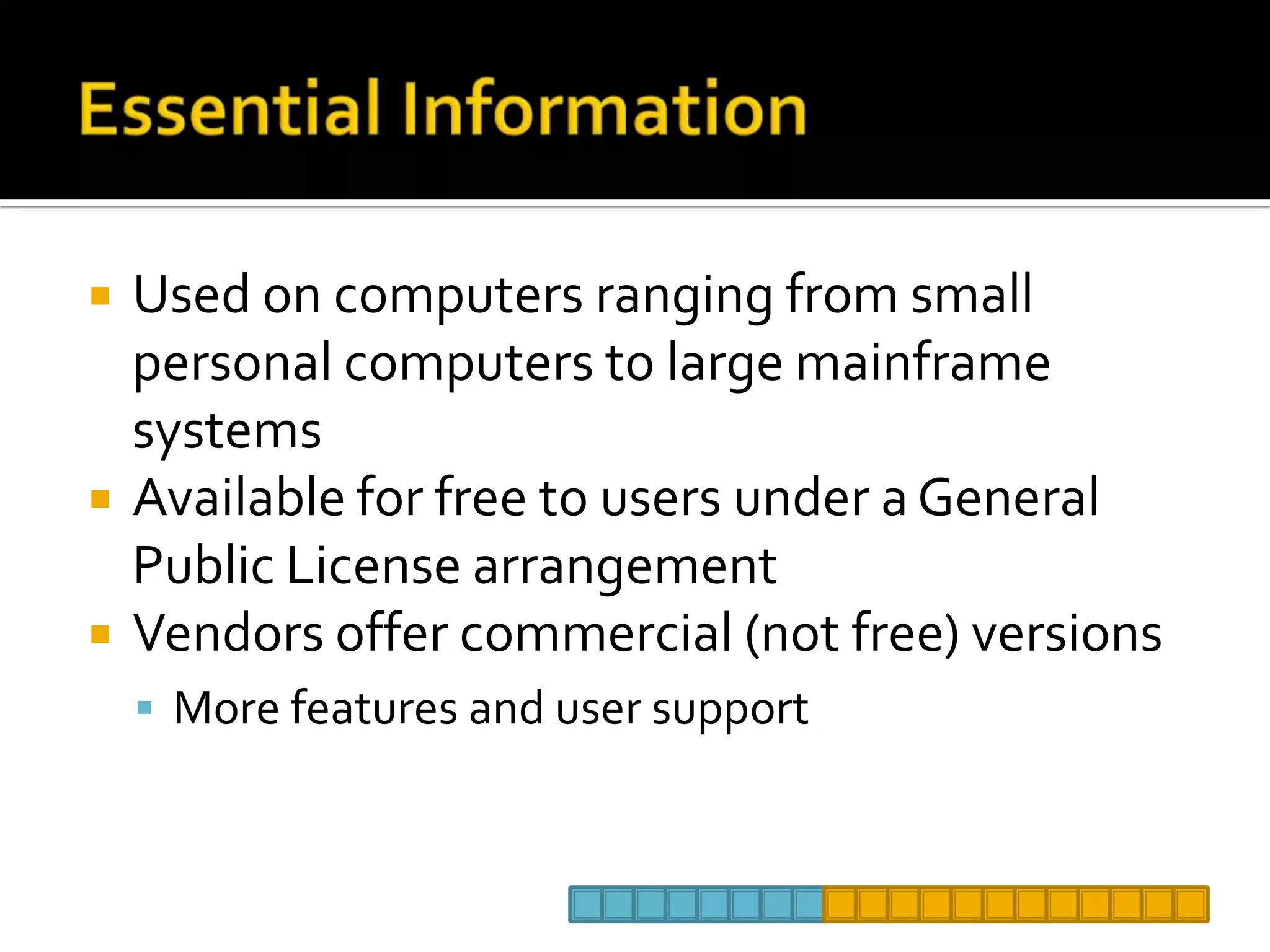 Essential InformationUsed on computers ranging from small personal computers to large mainframe systemsAvailable for free to users under a General Public License arrangementVendors offer commercial (not free) versionsMore features and user support