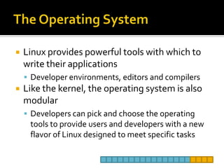 The Operating SystemLinux provides powerful tools with which to write their applicationsDeveloper environments, editors and compilersLike the kernel, the operating system is also modularDevelopers can pick and choose the operating tools to provide users and developers with a new flavor of Linux designed to meet specific tasks
