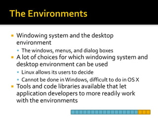 The EnvironmentsWindowing system and the desktop environmentThe windows, menus, and dialog boxes A lot of choices for which windowing system and desktop environment can be usedLinux allows its users to decideCannot be done in Windows, difficult to do in OS XTools and code libraries available that let application developers to more readily work with the environments