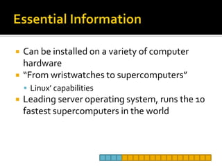 Essential InformationCan be installed on a variety of computer hardware“From wristwatches to supercomputers”Linux’ capabilitiesLeading server operating system, runs the 10 fastest supercomputers in the world