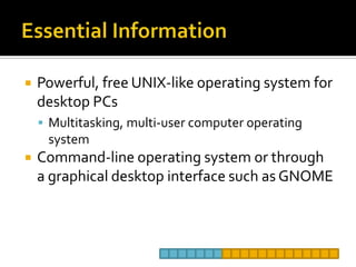 Essential InformationPowerful, free UNIX-like operating system for desktop PCsMultitasking, multi-user computer operating systemCommand-line operating system or through a graphical desktop interface such as GNOME