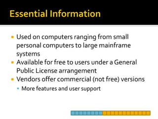 Essential InformationUsed on computers ranging from small personal computers to large mainframe systemsAvailable for free to users under a General Public License arrangementVendors offer commercial (not free) versionsMore features and user support