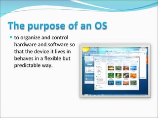 to organize and control hardware and software so that the device it lives in behaves in a flexible but predictable way.  