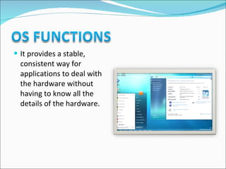 It provides a stable, consistent way for applications to deal with the hardware without having to know all the details of the hardware. 