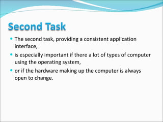 The second task, providing a consistent application interface,  is especially important if there a lot of types of computer using the operating system,  or if the hardware making up the computer is always open to change.  